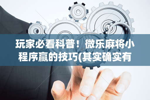 玩家必看科普！微乐麻将小程序赢的技巧(其实确实有挂)
