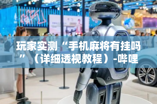 玩家实测“手机麻将有挂吗”（详细透视教程）-哔哩哔哩