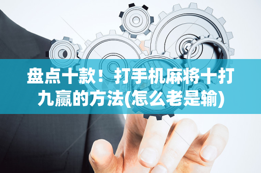 盘点十款！打手机麻将十打九赢的方法(怎么老是输)