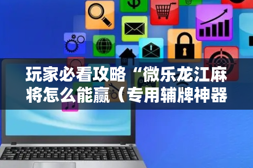 玩家必看攻略“微乐龙江麻将怎么能赢（专用辅牌神器免安装）