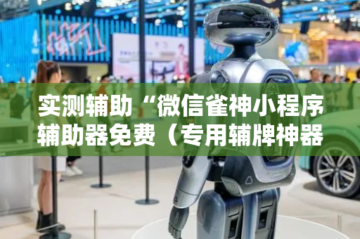 实测辅助“微信雀神小程序辅助器免费（专用辅牌神器免安装）
