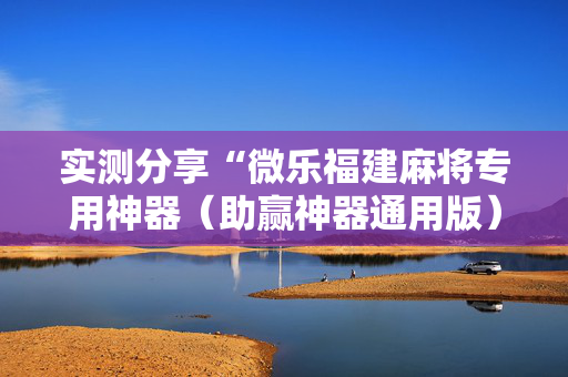 实测分享“微乐福建麻将专用神器（助赢神器通用版）