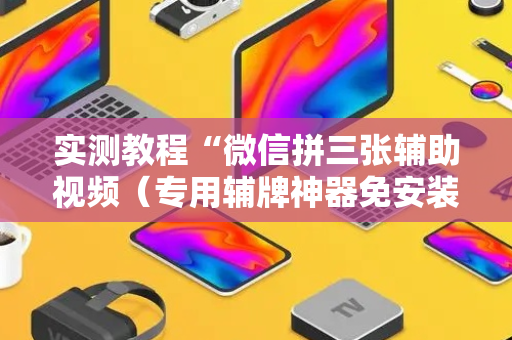 实测教程“微信拼三张辅助视频（专用辅牌神器免安装）