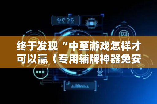 终于发现“中至游戏怎样才可以赢（专用辅牌神器免安装）