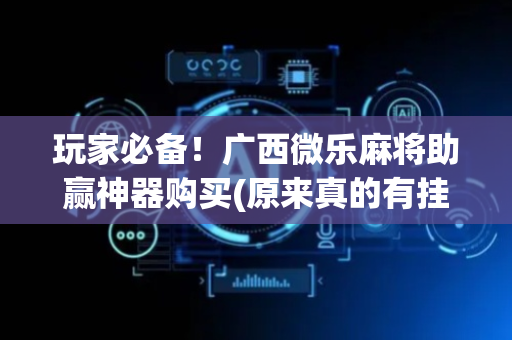 玩家必备！广西微乐麻将助赢神器购买(原来真的有挂)