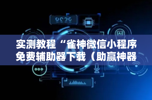实测教程“雀神微信小程序免费辅助器下载（助赢神器通用版）