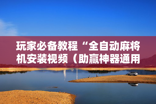 玩家必备教程“全自动麻将机安装视频（助赢神器通用版）