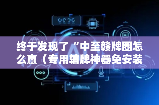 终于发现了“中至赣牌圈怎么赢（专用辅牌神器免安装）