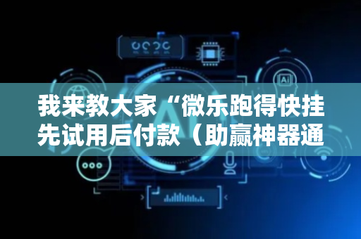 我来教大家“微乐跑得快挂先试用后付款（助赢神器通用版）