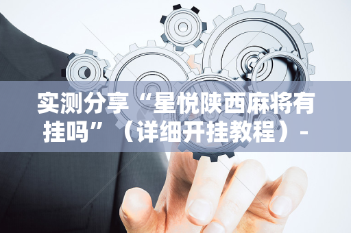 实测分享“星悦陕西麻将有挂吗”（详细开挂教程）-哔哩哔哩