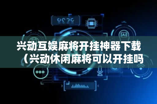 兴动互娱麻将开挂神器下载（兴动休闲麻将可以开挂吗）
