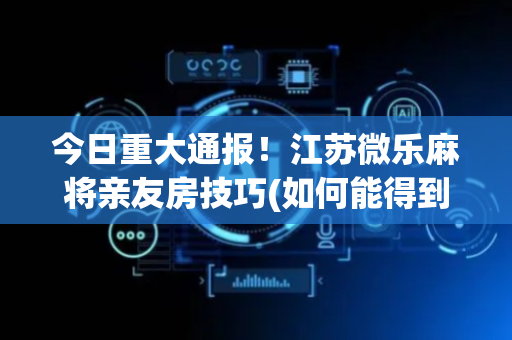 今日重大通报！江苏微乐麻将亲友房技巧(如何能得到好牌)