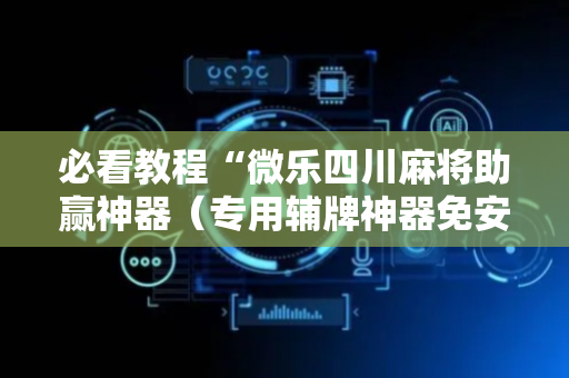 必看教程“微乐四川麻将助赢神器（专用辅牌神器免安装）