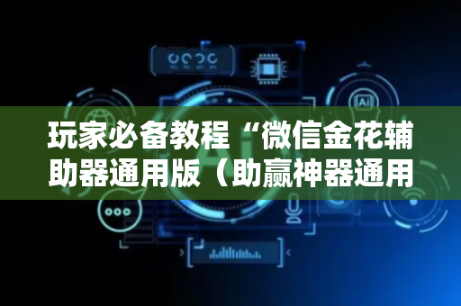 玩家必备教程“微信金花辅助器通用版（助赢神器通用版）