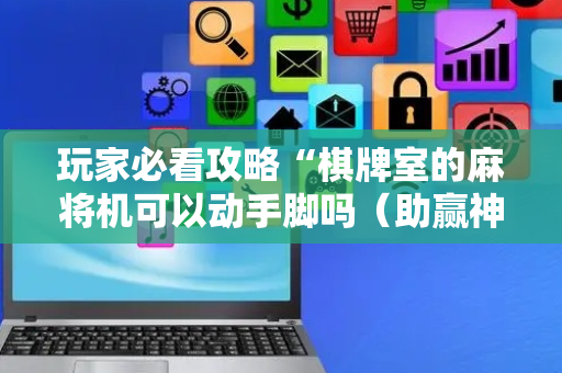 玩家必看攻略“棋牌室的麻将机可以动手脚吗（助赢神器通用版）