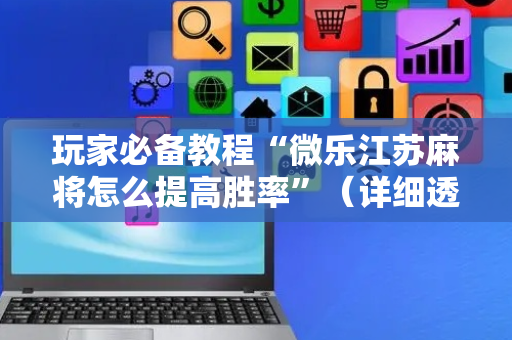 玩家必备教程“微乐江苏麻将怎么提高胜率”（详细透视教程）-哔哩哔哩