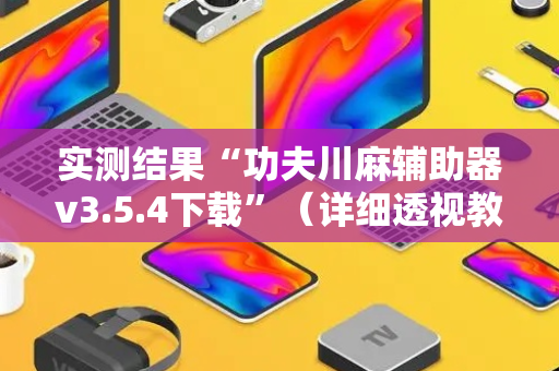 实测结果“功夫川麻辅助器v3.5.4下载”（详细透视教程）-哔哩哔哩