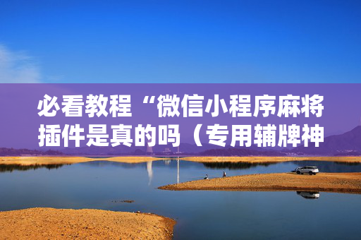 必看教程“微信小程序麻将插件是真的吗（专用辅牌神器免安装）