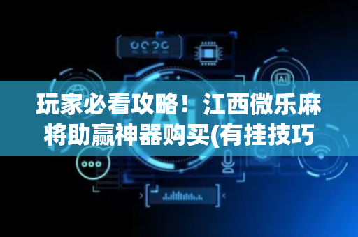 玩家必看攻略！江西微乐麻将助赢神器购买(有挂技巧辅助器)