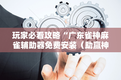 玩家必看攻略“广东雀神麻雀辅助器免费安装（助赢神器通用版）