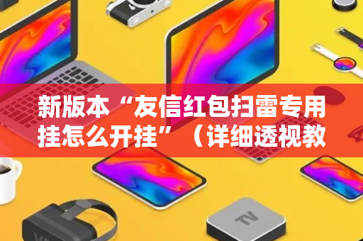 新版本“友信红包扫雷专用挂怎么开挂”（详细透视教程）-哔哩哔哩