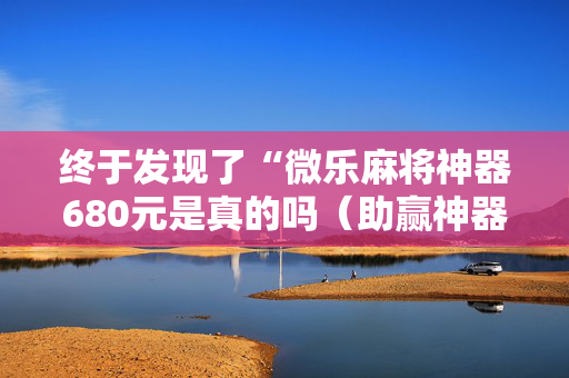 终于发现了“微乐麻将神器680元是真的吗（助赢神器通用版）