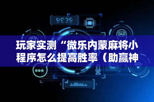 玩家实测“微乐内蒙麻将小程序怎么提高胜率（助赢神器通用版）