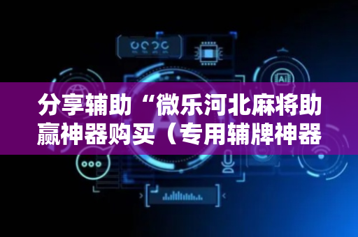 分享辅助“微乐河北麻将助赢神器购买（专用辅牌神器免安装）