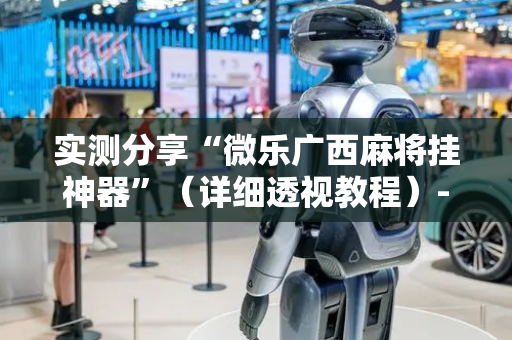 实测分享“微乐广西麻将挂神器”（详细透视教程）-哔哩哔哩
