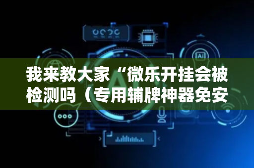 我来教大家“微乐开挂会被检测吗（专用辅牌神器免安装）