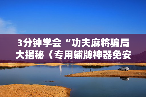 3分钟学会“功夫麻将骗局大揭秘（专用辅牌神器免安装）