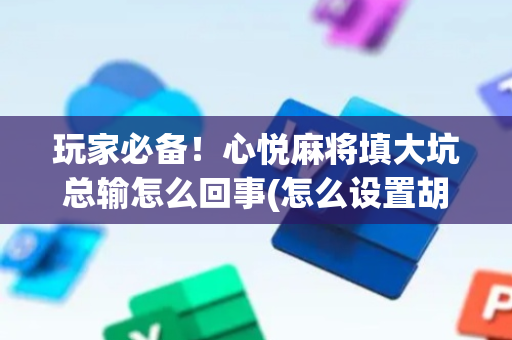 玩家必备！心悦麻将填大坑总输怎么回事(怎么设置胡牌)