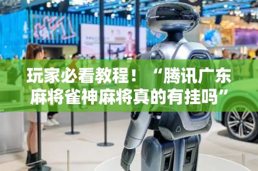 玩家必看教程！“腾讯广东麻将雀神麻将真的有挂吗”（详细开挂教程）-哔哩哔哩