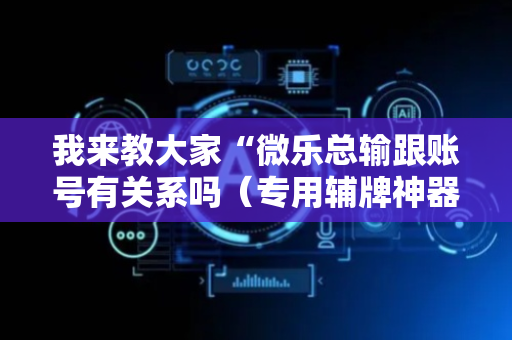 我来教大家“微乐总输跟账号有关系吗（专用辅牌神器免安装）