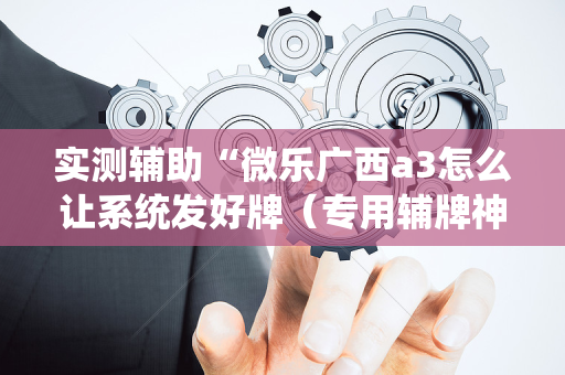 实测辅助“微乐广西a3怎么让系统发好牌（专用辅牌神器免安装）