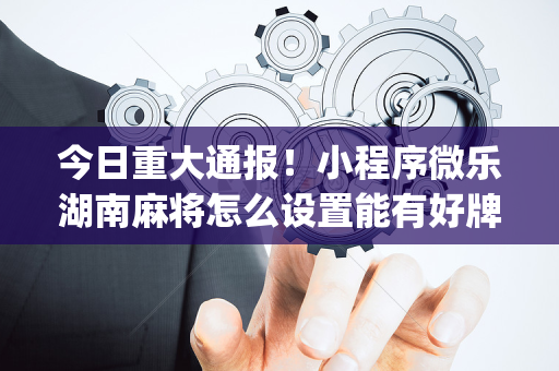 今日重大通报！小程序微乐湖南麻将怎么设置能有好牌(其实是有挂的)
