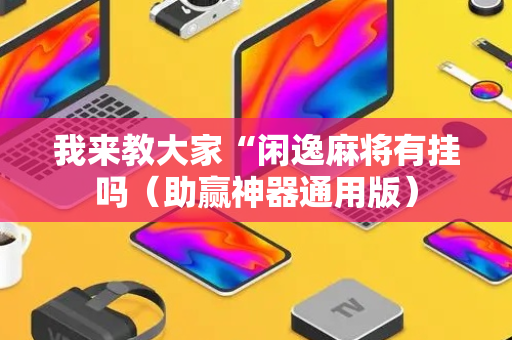 我来教大家“闲逸麻将有挂吗（助赢神器通用版）