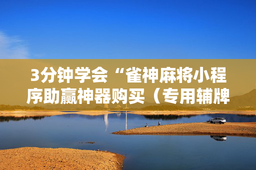 3分钟学会“雀神麻将小程序助赢神器购买（专用辅牌神器免安装）
