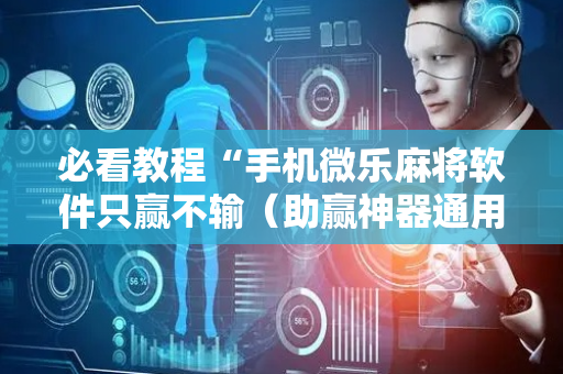 必看教程“手机微乐麻将软件只赢不输（助赢神器通用版）