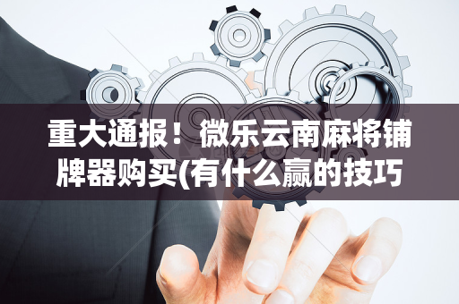 重大通报！微乐云南麻将铺牌器购买(有什么赢的技巧)