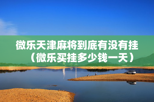 微乐天津麻将到底有没有挂（微乐买挂多少钱一天）