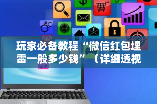 玩家必备教程“微信红包埋雷一般多少钱”（详细透视教程）-哔哩哔哩