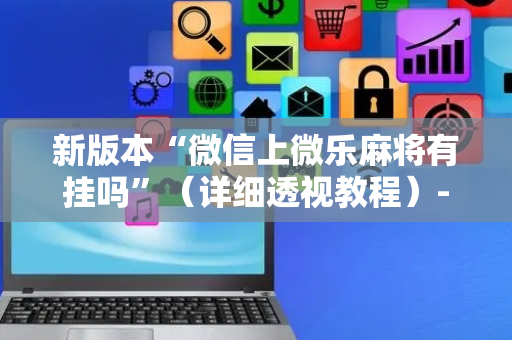 新版本“微信上微乐麻将有挂吗”（详细透视教程）-哔哩哔哩