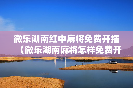 微乐湖南红中麻将免费开挂（微乐湖南麻将怎样免费开挂）