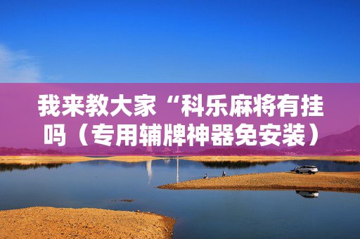 我来教大家“科乐麻将有挂吗（专用辅牌神器免安装）