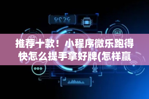 推荐十款！小程序微乐跑得快怎么提手拿好牌(怎样赢的几率大)