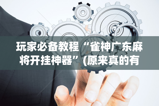 玩家必备教程“雀神广东麻将开挂神器”(原来真的有挂)-抖音