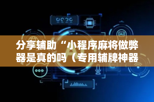 分享辅助“小程序麻将做弊器是真的吗（专用辅牌神器免安装）