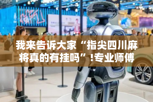 我来告诉大家“指尖四川麻将真的有挂吗”!专业师傅带你一起了解（详细教程）-抖音