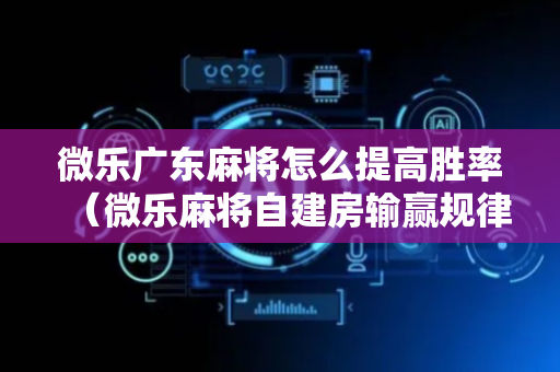 微乐广东麻将怎么提高胜率（微乐麻将自建房输赢规律）